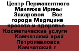 Центр Перманентного Макияжа Ирины Захаровой. - Все города Медицина, красота и здоровье » Косметические услуги   . Камчатский край,Петропавловск-Камчатский г.